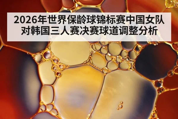 2026年世界保龄球锦标赛中国女队对韩国三人赛决赛球道调整分析