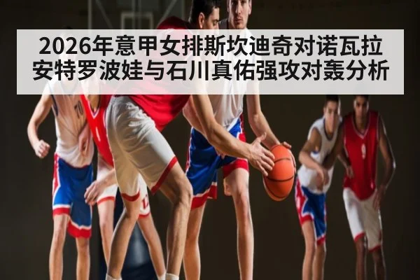 2026年意甲女排斯坎迪奇对诺瓦拉 安特罗波娃与石川真佑强攻对轰分析